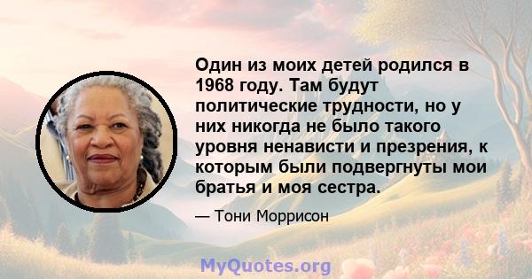 Один из моих детей родился в 1968 году. Там будут политические трудности, но у них никогда не было такого уровня ненависти и презрения, к которым были подвергнуты мои братья и моя сестра.