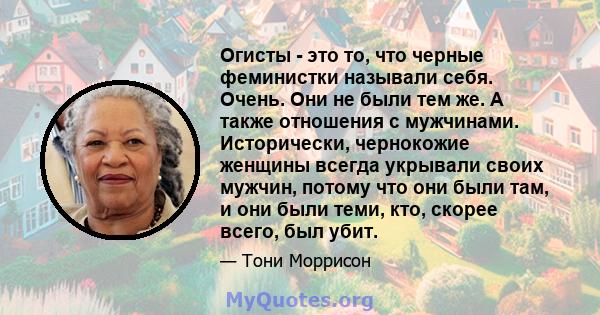 Огисты - это то, что черные феминистки называли себя. Очень. Они не были тем же. А также отношения с мужчинами. Исторически, чернокожие женщины всегда укрывали своих мужчин, потому что они были там, и они были теми,