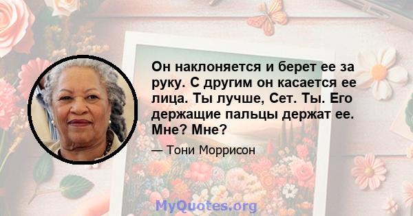 Он наклоняется и берет ее за руку. С другим он касается ее лица. Ты лучше, Сет. Ты. Его держащие пальцы держат ее. Мне? Мне?