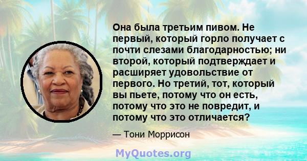 Она была третьим пивом. Не первый, который горло получает с почти слезами благодарностью; ни второй, который подтверждает и расширяет удовольствие от первого. Но третий, тот, который вы пьете, потому что он есть, потому 