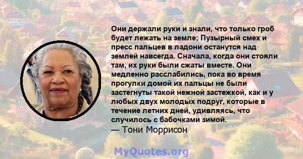 Они держали руки и знали, что только гроб будет лежать на земле; Пузырный смех и пресс пальцев в ладони останутся над землей навсегда. Сначала, когда они стояли там, их руки были сжаты вместе. Они медленно расслабились, 