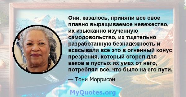 Они, казалось, приняли все свое плавно выращиваемое невежество, их изысканно изученную самодовольство, их тщательно разработанную безнадежность и всасывали все это в огненный конус презрения, который сгорел для веков в