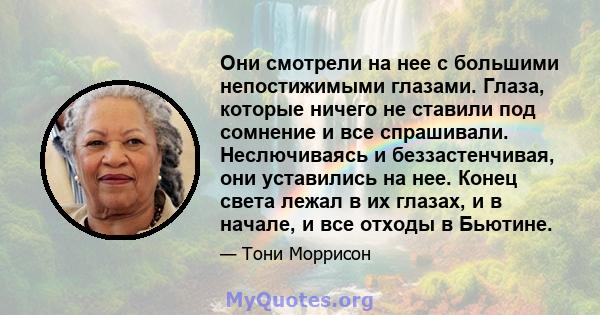 Они смотрели на нее с большими непостижимыми глазами. Глаза, которые ничего не ставили под сомнение и все спрашивали. Неслючиваясь и беззастенчивая, они уставились на нее. Конец света лежал в их глазах, и в начале, и