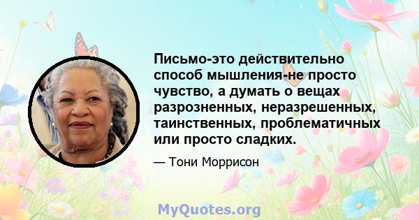 Письмо-это действительно способ мышления-не просто чувство, а думать о вещах разрозненных, неразрешенных, таинственных, проблематичных или просто сладких.