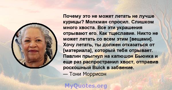 Почему это не может летать не лучше курицы? Молкман спросил. Слишком много хвоста. Все эти украшения отрывают его. Как тщеславие. Никто не может летать со всем этим [вещами]. Хочу летать, ты должен отказаться от