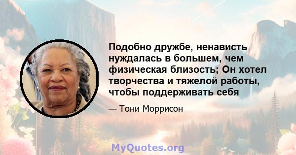 Подобно дружбе, ненависть нуждалась в большем, чем физическая близость; Он хотел творчества и тяжелой работы, чтобы поддерживать себя