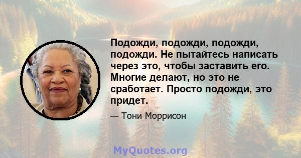 Подожди, подожди, подожди, подожди. Не пытайтесь написать через это, чтобы заставить его. Многие делают, но это не сработает. Просто подожди, это придет.