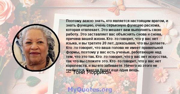 Поэтому важно знать, кто является настоящим врагом, и знать функцию, очень серьезную функцию расизма, которая отвлекает. Это мешает вам выполнять свою работу. Это заставляет вас объяснять снова и снова, причина вашей