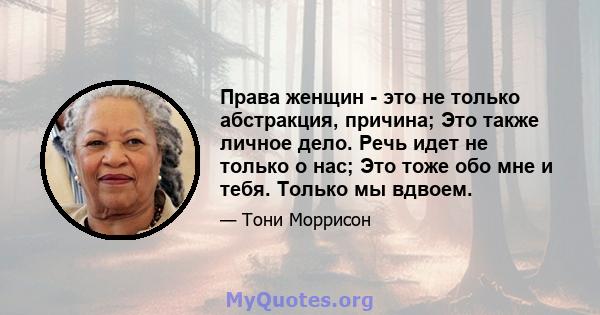 Права женщин - это не только абстракция, причина; Это также личное дело. Речь идет не только о нас; Это тоже обо мне и тебя. Только мы вдвоем.