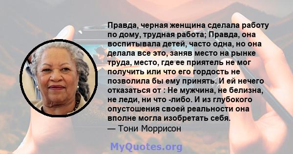 Правда, черная женщина сделала работу по дому, трудная работа; Правда, она воспитывала детей, часто одна, но она делала все это, заняв место на рынке труда, место, где ее приятель не мог получить или что его гордость не 