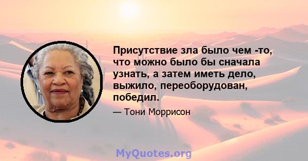 Присутствие зла было чем -то, что можно было бы сначала узнать, а затем иметь дело, выжило, переоборудован, победил.