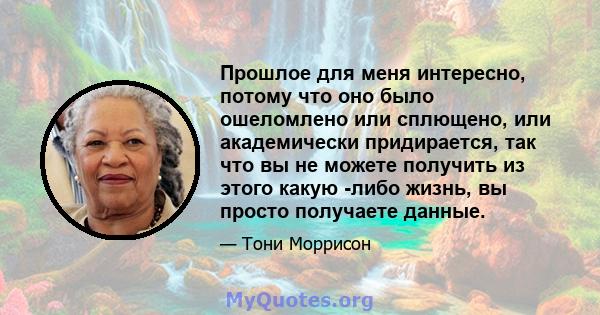 Прошлое для меня интересно, потому что оно было ошеломлено или сплющено, или академически придирается, так что вы не можете получить из этого какую -либо жизнь, вы просто получаете данные.