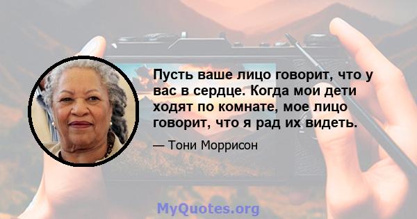 Пусть ваше лицо говорит, что у вас в сердце. Когда мои дети ходят по комнате, мое лицо говорит, что я рад их видеть.