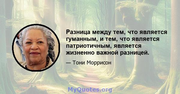 Разница между тем, что является гуманным, и тем, что является патриотичным, является жизненно важной разницей.