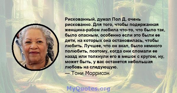 Рискованный, думал Пол Д, очень рискованно. Для того, чтобы подержанная женщина-рабом любила что-то, что было так, было опасным, особенно если это были ее дети, на которых она остановилась, чтобы любить. Лучшее, что он