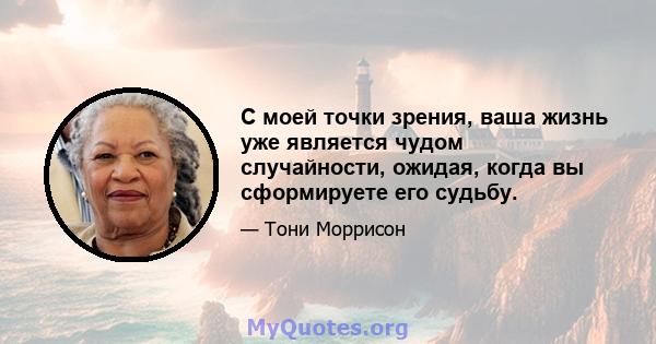 С моей точки зрения, ваша жизнь уже является чудом случайности, ожидая, когда вы сформируете его судьбу.