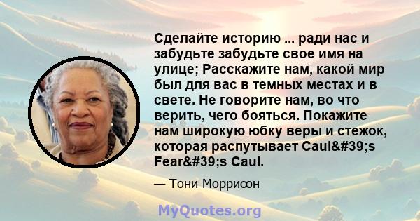 Сделайте историю ... ради нас и забудьте забудьте свое имя на улице; Расскажите нам, какой мир был для вас в темных местах и ​​в свете. Не говорите нам, во что верить, чего бояться. Покажите нам широкую юбку веры и