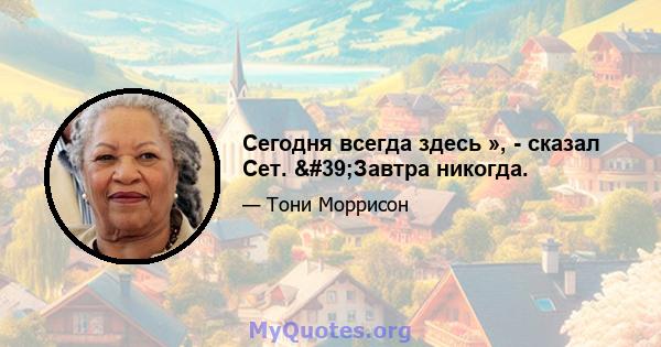 Сегодня всегда здесь », - сказал Сет. 'Завтра никогда.