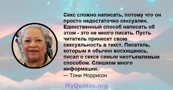 Секс сложно написать, потому что он просто недостаточно сексуален. Единственный способ написать об этом - это не много писать. Пусть читатель принесет свою сексуальность в текст. Писатель, которым я обычно восхищаюсь,