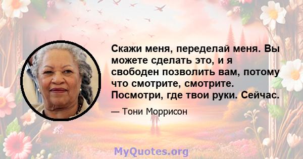 Скажи меня, переделай меня. Вы можете сделать это, и я свободен позволить вам, потому что смотрите, смотрите. Посмотри, где твои руки. Сейчас.