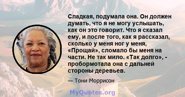 Сладкая, подумала она. Он должен думать, что я не могу услышать, как он это говорит. Что я сказал ему, и после того, как я рассказал, сколько у меня ног у меня, «Прощай», сломало бы меня на части. Не так мило. «Так