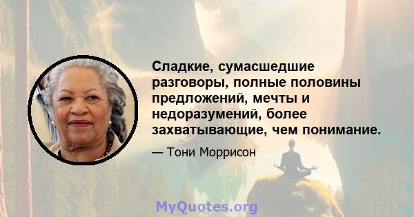 Сладкие, сумасшедшие разговоры, полные половины предложений, мечты и недоразумений, более захватывающие, чем понимание.