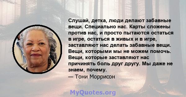 Слушай, детка, люди делают забавные вещи. Специально нас. Карты сложены против нас, и просто пытаются остаться в игре, остаться в живых и в игре, заставляют нас делать забавные вещи. Вещи, которыми мы не можем помочь.