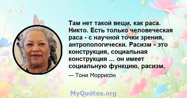 Там нет такой вещи, как раса. Никто. Есть только человеческая раса - с научной точки зрения, антропологически. Расизм - это конструкция, социальная конструкция ... он имеет социальную функцию, расизм.