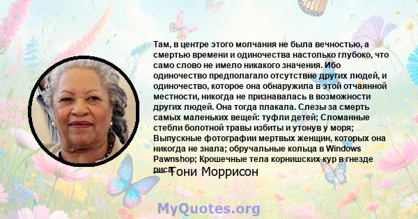 Там, в центре этого молчания не была вечностью, а смертью времени и одиночества настолько глубоко, что само слово не имело никакого значения. Ибо одиночество предполагало отсутствие других людей, и одиночество, которое