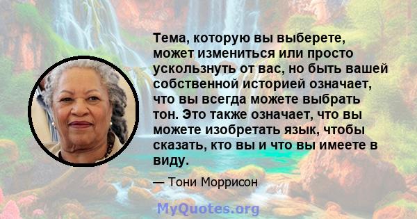 Тема, которую вы выберете, может измениться или просто ускользнуть от вас, но быть вашей собственной историей означает, что вы всегда можете выбрать тон. Это также означает, что вы можете изобретать язык, чтобы сказать, 