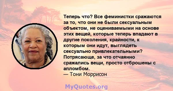 Теперь что? Все феминистки сражаются за то, что они не были сексуальным объектом, не оцениваемыми на основе этих вещей, которые теперь впадают в другие поколения, крайности, к которым они идут, выглядеть сексуально