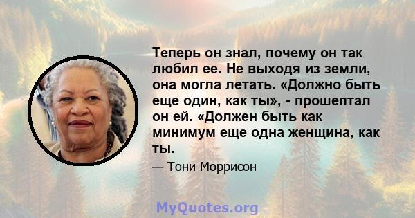 Теперь он знал, почему он так любил ее. Не выходя из земли, она могла летать. «Должно быть еще один, как ты», - прошептал он ей. «Должен быть как минимум еще одна женщина, как ты.