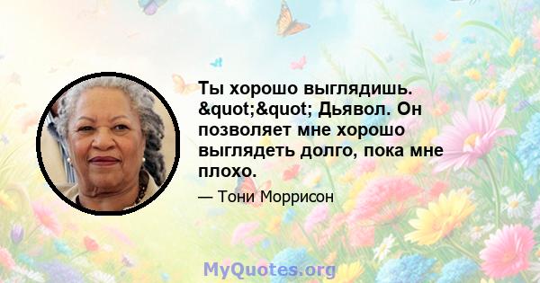 Ты хорошо выглядишь. "" Дьявол. Он позволяет мне хорошо выглядеть долго, пока мне плохо.