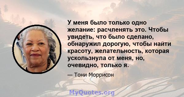 У меня было только одно желание: расчленять это. Чтобы увидеть, что было сделано, обнаружил дорогую, чтобы найти красоту, желательность, которая ускользнула от меня, но, очевидно, только я.