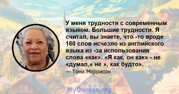 У меня трудности с современным языком. Большие трудности. Я считал, вы знаете, что -то вроде 160 слов исчезло из английского языка из -за использования слова «как». «Я как, он как» - не «думал,« не », как будто».