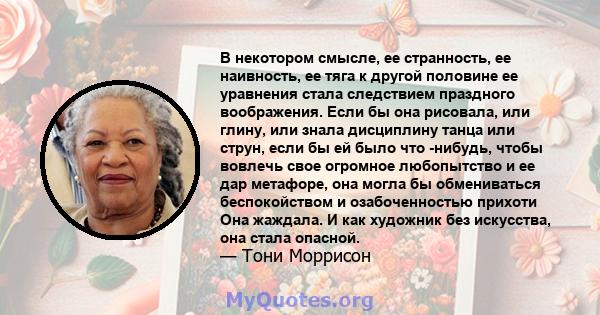 В некотором смысле, ее странность, ее наивность, ее тяга к другой половине ее уравнения стала следствием праздного воображения. Если бы она рисовала, или глину, или знала дисциплину танца или струн, если бы ей было что