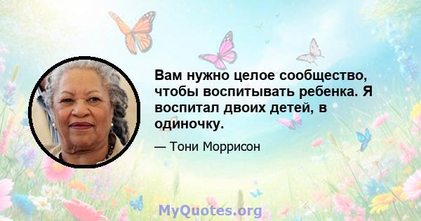 Вам нужно целое сообщество, чтобы воспитывать ребенка. Я воспитал двоих детей, в одиночку.