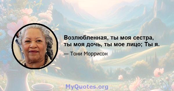 Возлюбленная, ты моя сестра, ты моя дочь, ты мое лицо; Ты я.