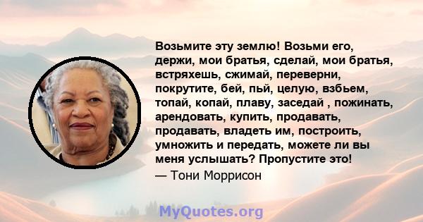 Возьмите эту землю! Возьми его, держи, мои братья, сделай, мои братья, встряхешь, сжимай, переверни, покрутите, бей, пьй, целую, взбьем, топай, копай, плаву, заседай , пожинать, арендовать, купить, продавать, продавать, 