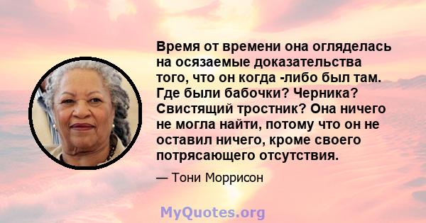 Время от времени она огляделась на осязаемые доказательства того, что он когда -либо был там. Где были бабочки? Черника? Свистящий тростник? Она ничего не могла найти, потому что он не оставил ничего, кроме своего