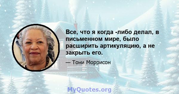 Все, что я когда -либо делал, в письменном мире, было расширить артикуляцию, а не закрыть его.