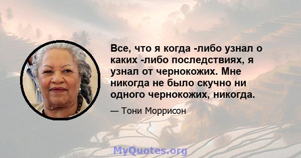 Все, что я когда -либо узнал о каких -либо последствиях, я узнал от чернокожих. Мне никогда не было скучно ни одного чернокожих, никогда.