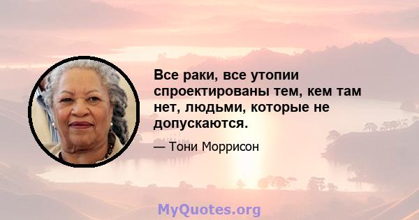 Все раки, все утопии спроектированы тем, кем там нет, людьми, которые не допускаются.