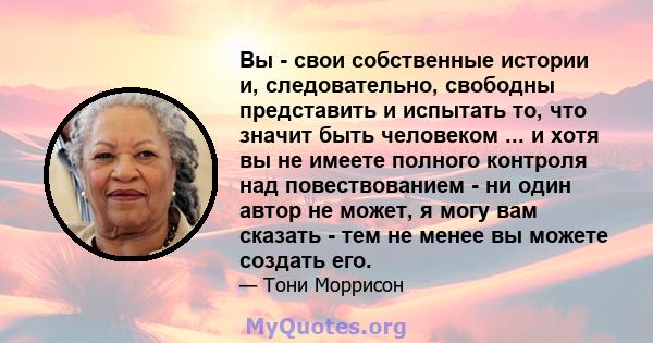 Вы - свои собственные истории и, следовательно, свободны представить и испытать то, что значит быть человеком ... и хотя вы не имеете полного контроля над повествованием - ни один автор не может, я могу вам сказать -