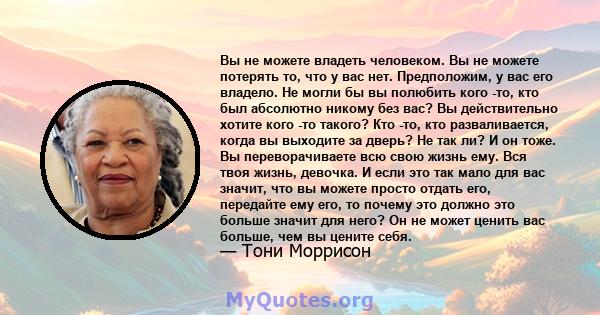 Вы не можете владеть человеком. Вы не можете потерять то, что у вас нет. Предположим, у вас его владело. Не могли бы вы полюбить кого -то, кто был абсолютно никому без вас? Вы действительно хотите кого -то такого? Кто