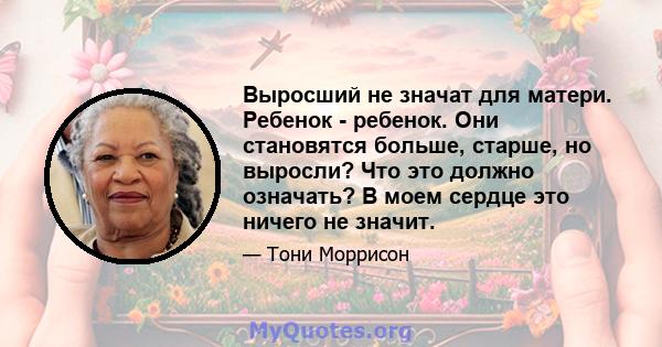 Выросший не значат для матери. Ребенок - ребенок. Они становятся больше, старше, но выросли? Что это должно означать? В моем сердце это ничего не значит.