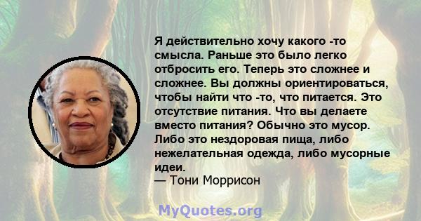 Я действительно хочу какого -то смысла. Раньше это было легко отбросить его. Теперь это сложнее и сложнее. Вы должны ориентироваться, чтобы найти что -то, что питается. Это отсутствие питания. Что вы делаете вместо