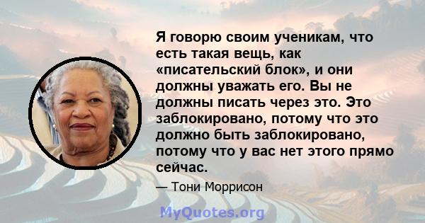 Я говорю своим ученикам, что есть такая вещь, как «писательский блок», и они должны уважать его. Вы не должны писать через это. Это заблокировано, потому что это должно быть заблокировано, потому что у вас нет этого