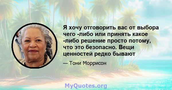 Я хочу отговорить вас от выбора чего -либо или принять какое -либо решение просто потому, что это безопасно. Вещи ценностей редко бывают