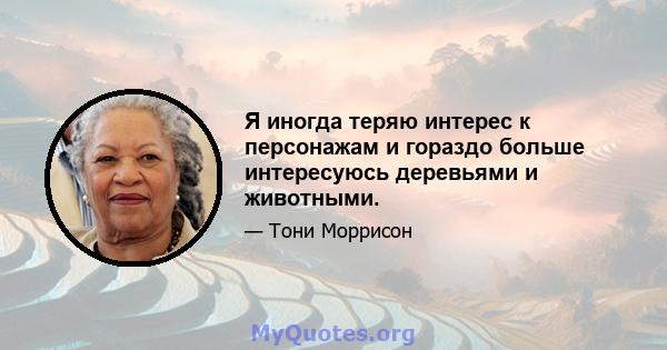 Я иногда теряю интерес к персонажам и гораздо больше интересуюсь деревьями и животными.